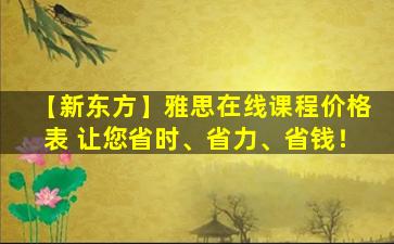 【新东方】雅思在线课程价格表 让您省时、省力、省钱！